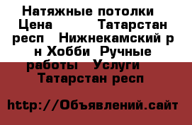 Натяжные потолки › Цена ­ 115 - Татарстан респ., Нижнекамский р-н Хобби. Ручные работы » Услуги   . Татарстан респ.